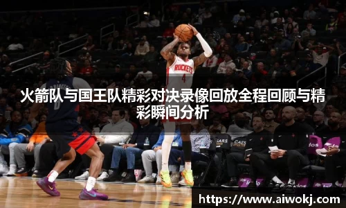 火箭队与国王队精彩对决录像回放全程回顾与精彩瞬间分析
