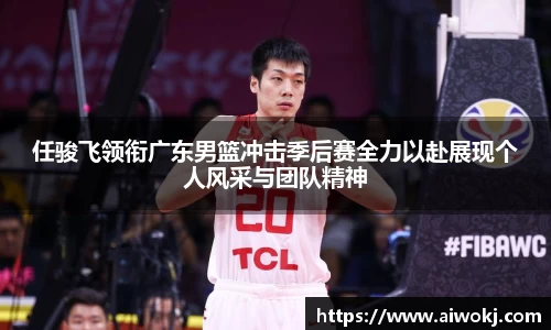 任骏飞领衔广东男篮冲击季后赛全力以赴展现个人风采与团队精神